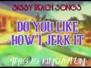 Sissy Beach Songs Do you like how I jerk it This is kinda fun