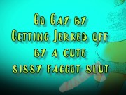 Go Gay by getting Jerked off by a Cute Sissy Faggot Slut